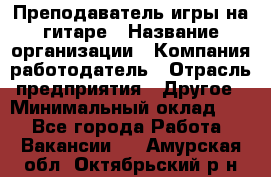 Преподаватель игры на гитаре › Название организации ­ Компания-работодатель › Отрасль предприятия ­ Другое › Минимальный оклад ­ 1 - Все города Работа » Вакансии   . Амурская обл.,Октябрьский р-н